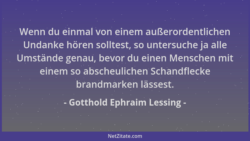 Gotthold Ephraim Lessing - Wenn du einmal von einem außerordentlichen Undanke hören solltest, so untersuche ja alle Umständ...