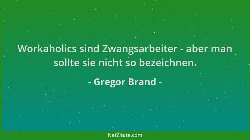 Gregor Brand - Workaholics sind Zwangsarbeiter - aber man sollte sie nicht so bezeichnen....