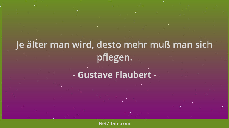 Gustave Flaubert - Je älter man wird, desto mehr muß man sich pflegen....