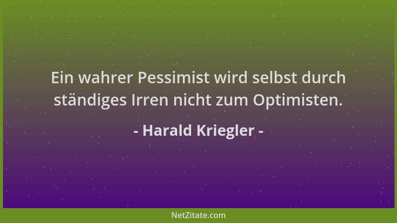 Harald Kriegler - Ein wahrer Pessimist wird selbst durch ständiges Irren nicht zum Optimisten....