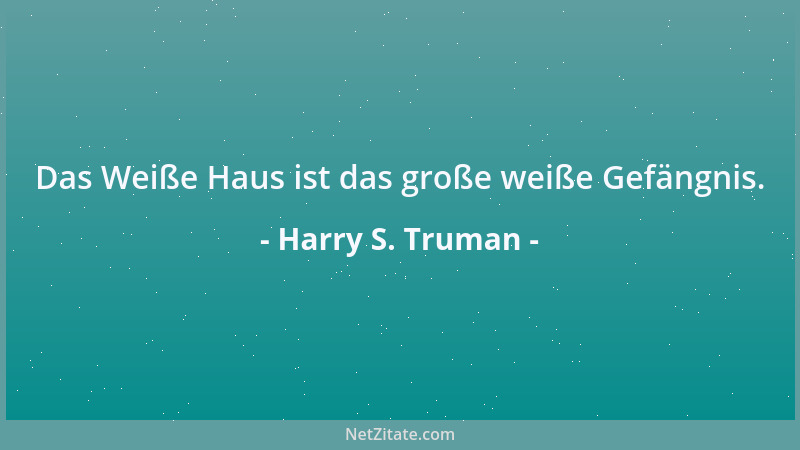 Harry S. Truman - Das Weiße Haus ist das große weiße Gefängnis....