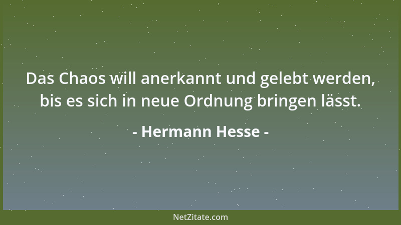 Hermann Hesse - Das Chaos will anerkannt und gelebt werden, bis es sich in neue Ordnung bringen lässt....