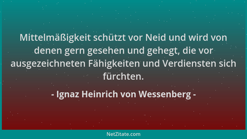 Ignaz Heinrich von Wessenberg - Mittelmäßigkeit schützt vor Neid und wird von denen gern gesehen und gehegt, die vor ausgez...