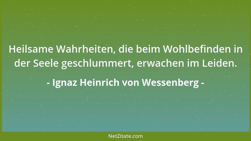 Ignaz Heinrich von Wessenberg - Heilsame Wahrheiten, die beim Wohlbefinden in der Seele geschlummert, erwachen im Leiden....