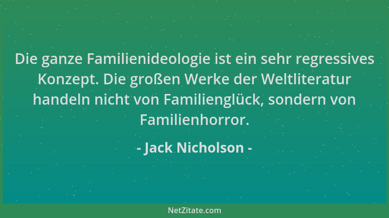 Jack Nicholson - Die ganze Familienideologie ist ein sehr regressives Konzept. Die großen Werke der Weltliteratur handeln n...