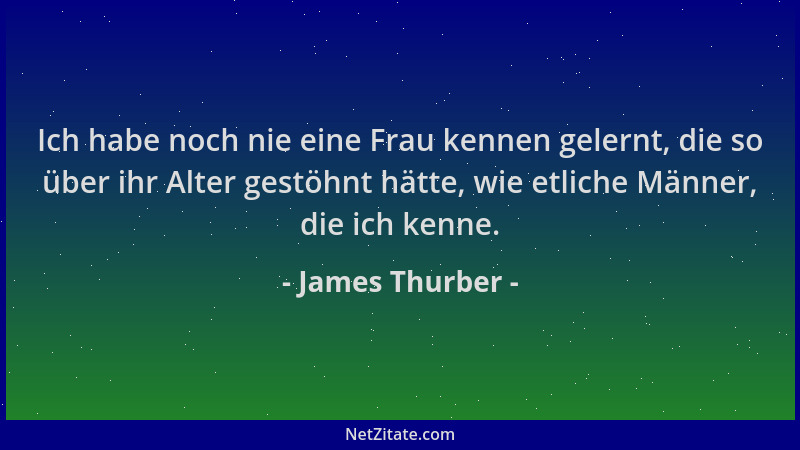 James Thurber - Ich habe noch nie eine Frau kennen gelernt, die so über ihr Alter gestöhnt hätte, wie etliche Männer, die i...