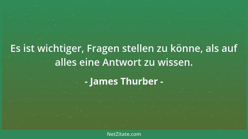 James Thurber - Es ist wichtiger, Fragen stellen zu könne, als auf alles eine Antwort zu wissen....