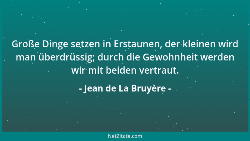 Jean de La Bruyère - Große Dinge setzen in Erstaunen, der kleinen wird man überdrüssig; durch die Gewohnheit werden wir mit...
