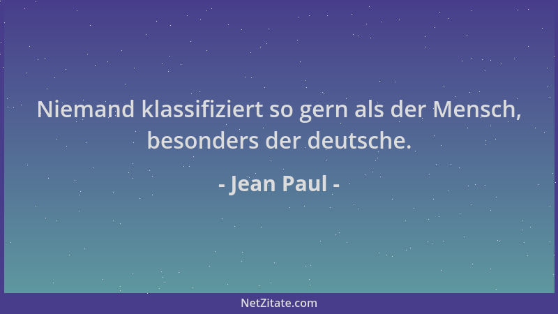 Jean Paul - Niemand klassifiziert so gern als der Mensch, besonders der deutsche....