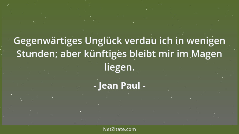 Jean Paul - Gegenwärtiges Unglück verdau ich in wenigen Stunden; aber künftiges bleibt mir im Magen liegen....