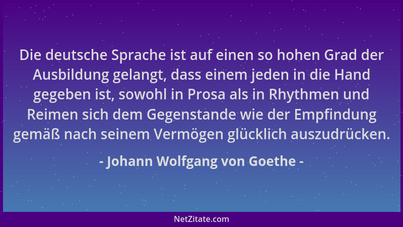 Johann Wolfgang von Goethe - Die deutsche Sprache ist auf einen so hohen Grad der Ausbildung gelangt, dass einem jeden in d...