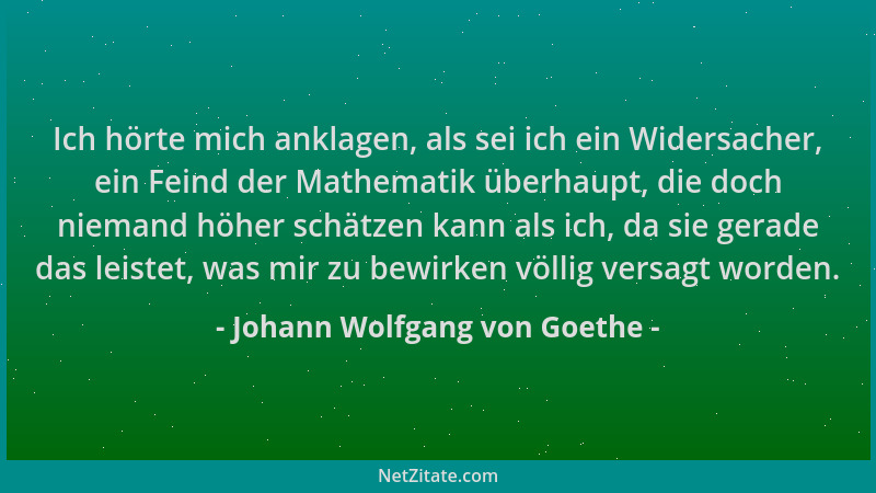 Johann Wolfgang von Goethe - Ich hörte mich anklagen, als sei ich ein Widersacher, ein Feind der Mathematik überhaupt, die...