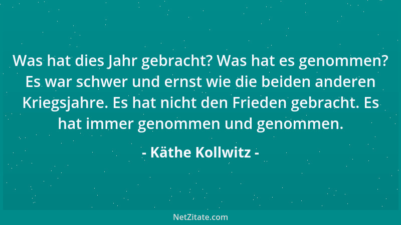 Käthe Kollwitz - Was hat dies Jahr gebracht? Was hat es genommen? Es war schwer und ernst wie die beiden anderen Kriegsjahr...