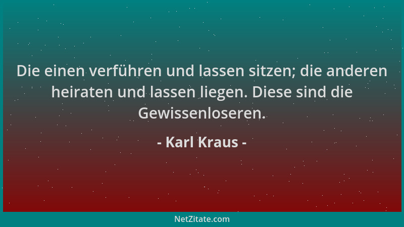 Karl Kraus - Die einen verführen und lassen sitzen; die anderen heiraten und lassen liegen. Diese sind die Gewissenloseren....