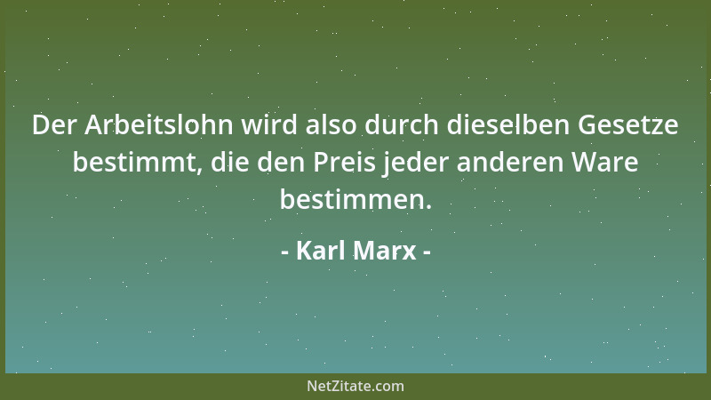 Karl Marx - Der Arbeitslohn wird also durch dieselben Gesetze bestimmt, die den Preis jeder anderen Ware bestimmen....