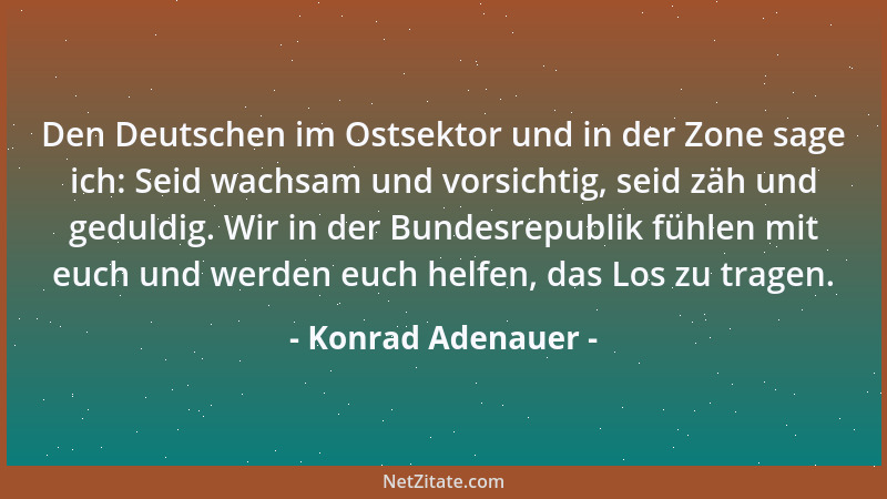 Konrad Adenauer - Den Deutschen im Ostsektor und in der Zone sage ich: Seid wachsam und vorsichtig, seid zäh und geduldig....