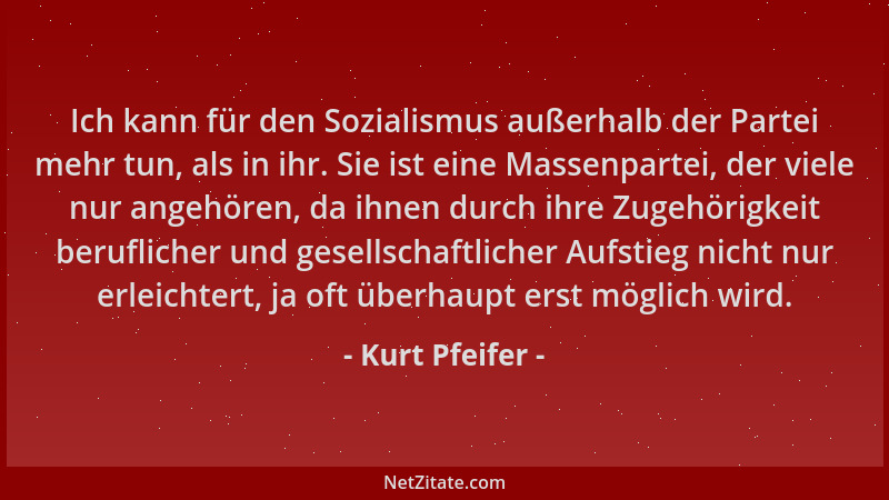 Kurt Pfeifer - Ich kann für den Sozialismus außerhalb der Partei mehr tun, als in ihr. Sie ist eine Massenpartei, der viele...