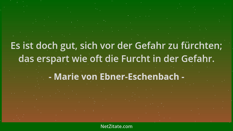 Marie von Ebner-Eschenbach - Es ist doch gut, sich vor der Gefahr zu fürchten; das erspart wie oft die Furcht in der Gefahr...