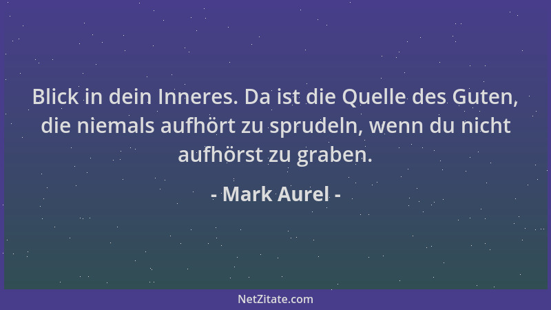 Mark Aurel - Blick in dein Inneres. Da ist die Quelle des Guten, die niemals aufhört zu sprudeln, wenn du nicht aufhörst zu...