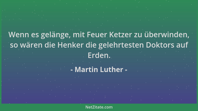 Martin Luther - Wenn es gelänge, mit Feuer Ketzer zu überwinden, so wären die Henker die gelehrtesten Doktors auf Erden....
