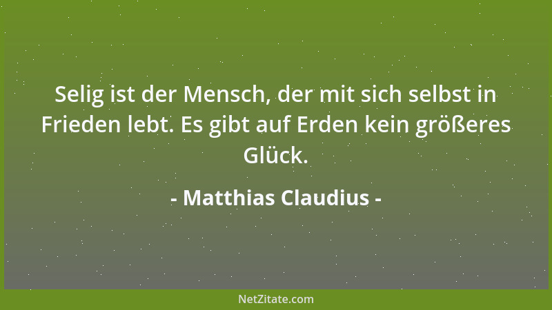 Matthias Claudius - Selig ist der Mensch, der mit sich selbst in Frieden lebt. Es gibt auf Erden kein größeres Glück....