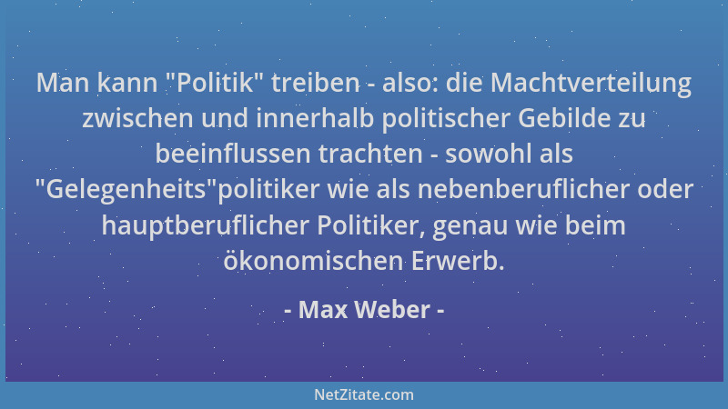 Max Weber - Man kann  "Politik " treiben - also: die Machtverteilung zwischen und innerhalb politischer Gebilde zu beeinfluss...