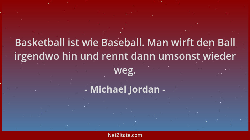 Michael Jordan - Basketball ist wie Baseball. Man wirft den Ball irgendwo hin und rennt dann umsonst wieder weg....