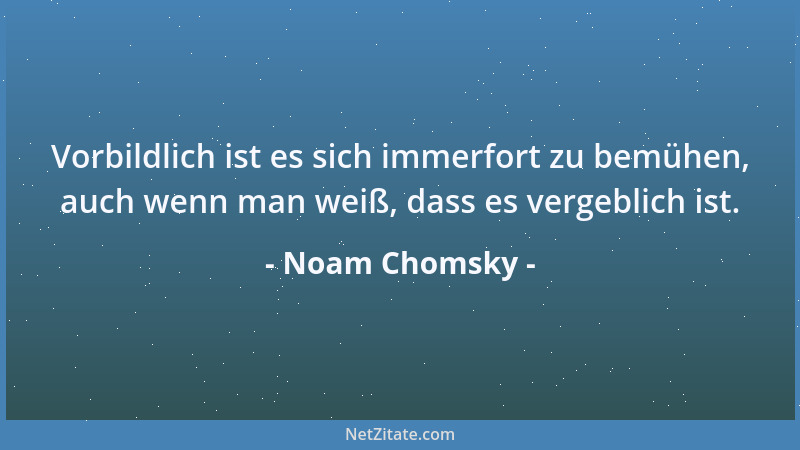 Noam Chomsky - Vorbildlich ist es sich immerfort zu bemühen, auch wenn man weiß, dass es vergeblich ist....