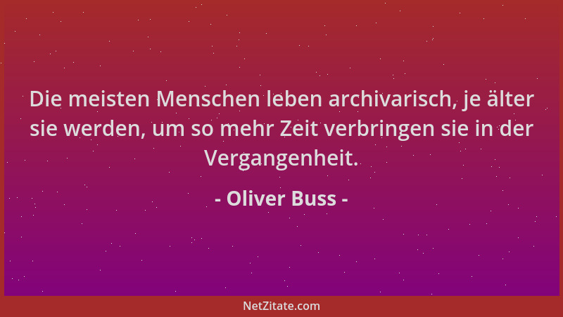 Oliver Buss - Die meisten Menschen leben archivarisch, je älter sie werden, um so mehr Zeit verbringen sie in der Vergangen...