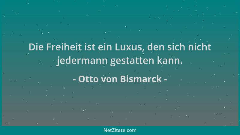 Otto von Bismarck - Die Freiheit ist ein Luxus, den sich nicht jedermann gestatten kann....
