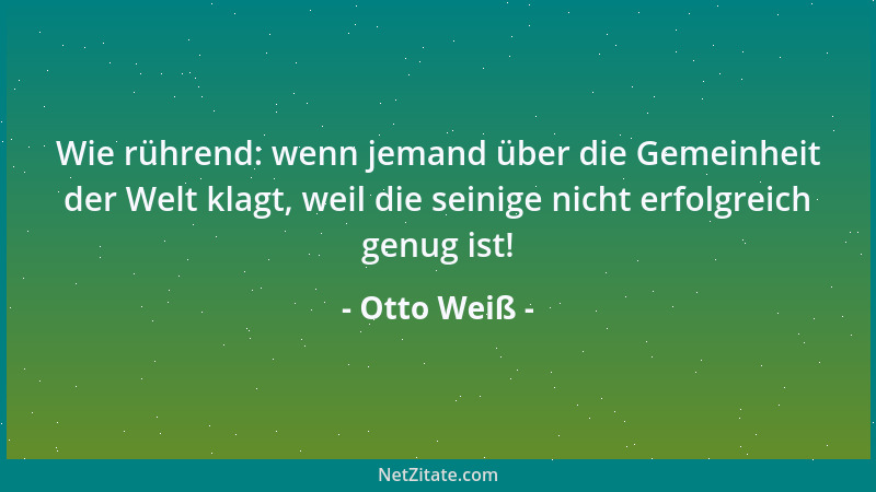 Otto Weiß - Wie rührend: wenn jemand über die Gemeinheit der Welt klagt, weil die seinige nicht erfolgreich genug ist!...