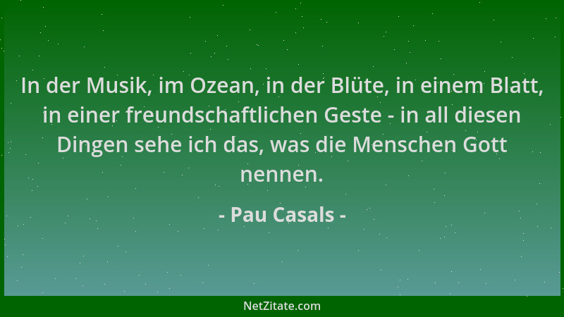 Pau Casals - In der Musik, im Ozean, in der Blüte, in einem Blatt, in einer freundschaftlichen Geste - in all diesen Dingen...