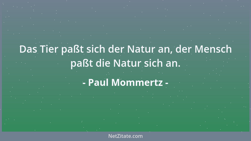 Paul Mommertz - Das Tier paßt sich der Natur an, der Mensch paßt die Natur sich an....