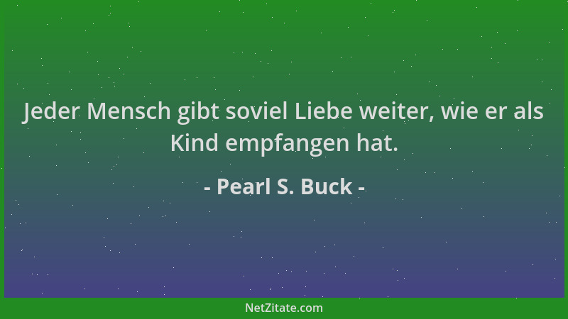Pearl S. Buck - Jeder Mensch gibt soviel Liebe weiter, wie er als Kind empfangen hat....