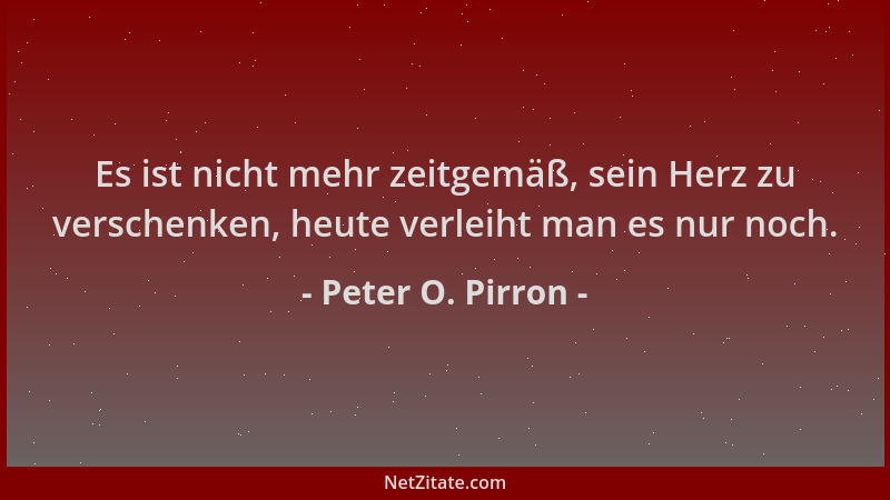Peter O. Pirron - Es ist nicht mehr zeitgemäß, sein Herz zu verschenken, heute verleiht man es nur noch....