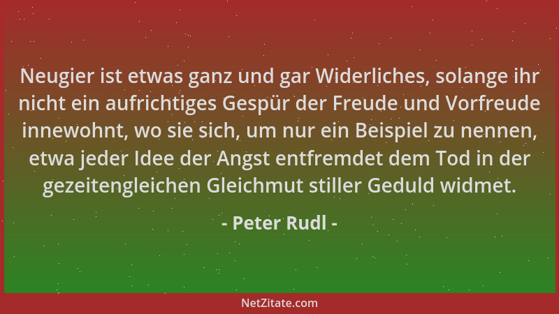 Peter Rudl - Neugier ist etwas ganz und gar Widerliches, solange ihr nicht ein aufrichtiges Gespür der Freude und Vorfreude...