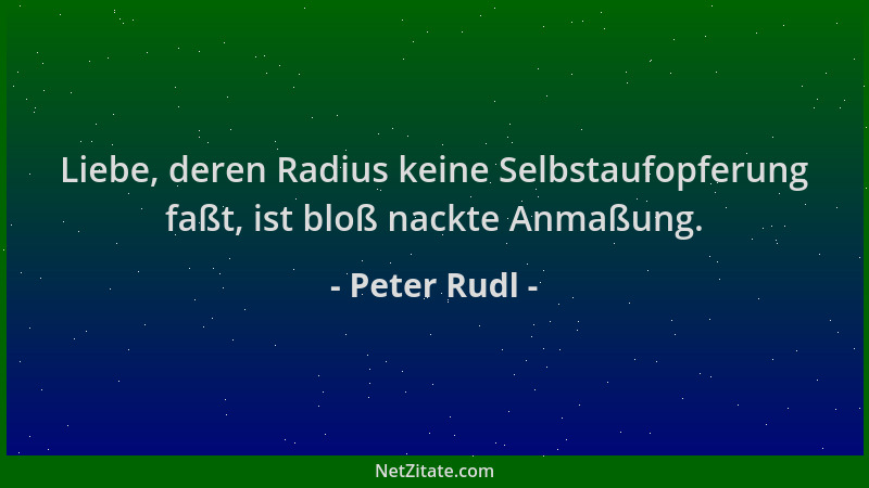 Peter Rudl - Liebe, deren Radius keine Selbstaufopferung faßt, ist bloß nackte Anmaßung....
