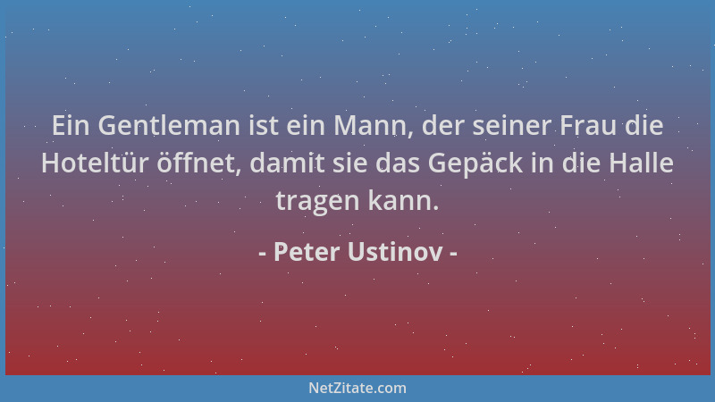 Peter Ustinov - Ein Gentleman ist ein Mann, der seiner Frau die Hoteltür öffnet, damit sie das Gepäck in die Halle tragen k...