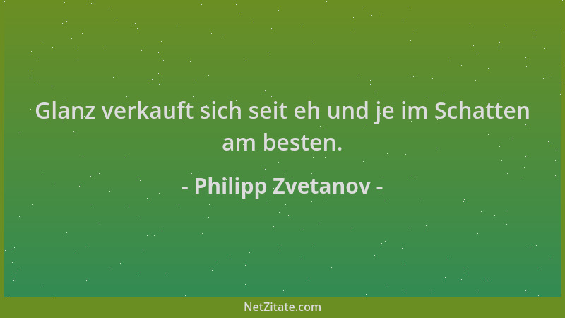 Philipp Zvetanov - Glanz verkauft sich seit eh und je im Schatten am besten....