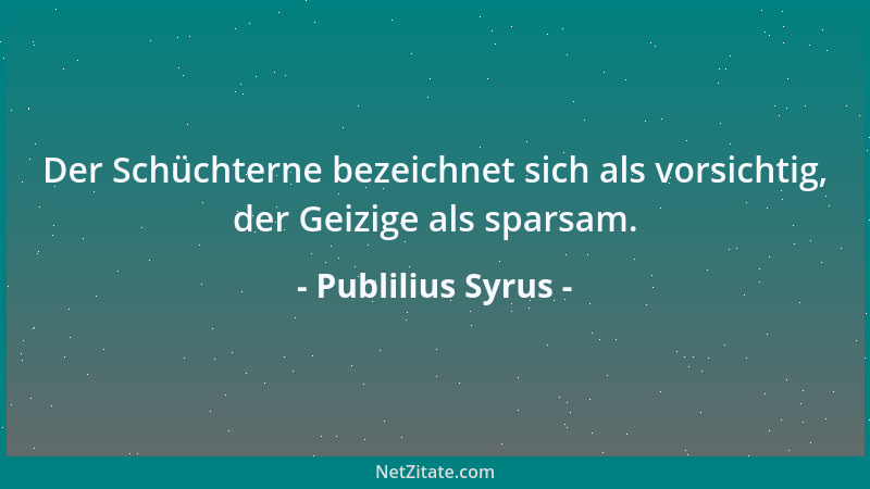 Publilius Syrus - Der Schüchterne bezeichnet sich als vorsichtig, der Geizige als sparsam....