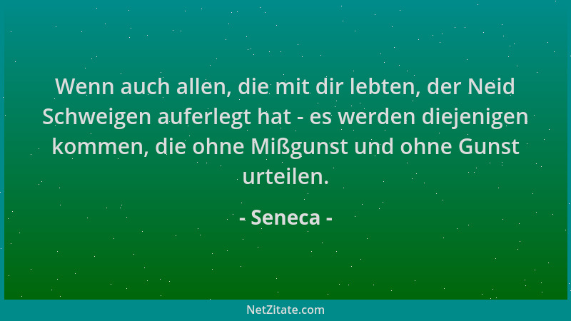 Seneca - Wenn auch allen, die mit dir lebten, der Neid Schweigen auferlegt hat - es werden diejenigen kommen, die ohne Mißg...