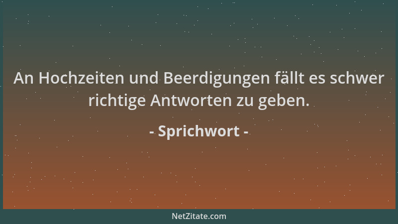 Sprichwort - An Hochzeiten und Beerdigungen fällt es schwer richtige Antworten zu geben....