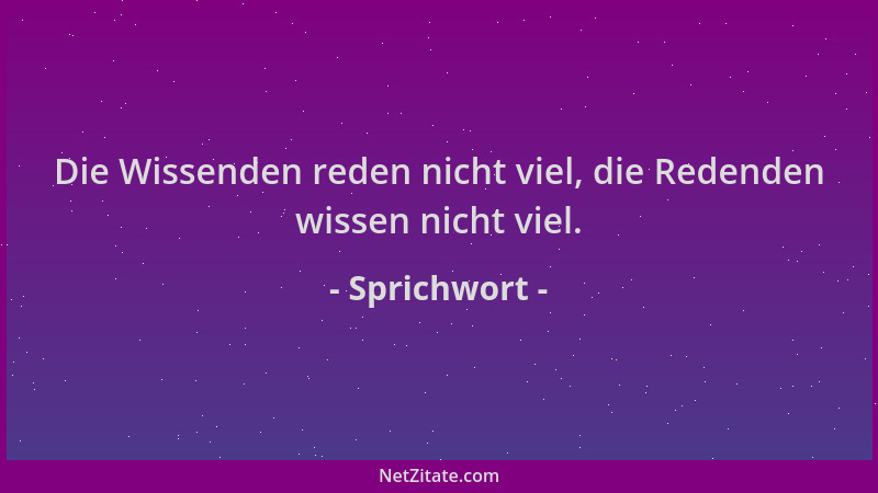 Sprichwort - Die Wissenden reden nicht viel, die Redenden wissen nicht viel....