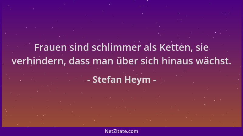 Stefan Heym - Frauen sind schlimmer als Ketten, sie verhindern, dass man über sich hinaus wächst....