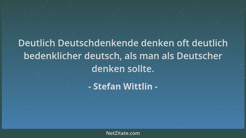 Stefan Wittlin - Deutlich Deutschdenkende denken oft deutlich bedenklicher deutsch, als man als Deutscher denken sollte....