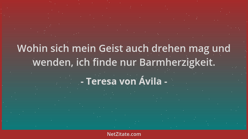 Teresa von Ávila - Wohin sich mein Geist auch drehen mag und wenden, ich finde nur Barmherzigkeit....
