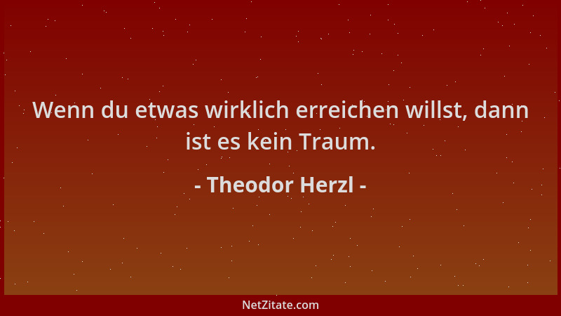 Theodor Herzl - Wenn du etwas wirklich erreichen willst, dann ist es kein Traum....