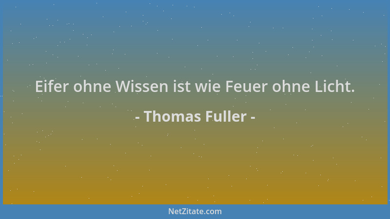 Thomas Fuller - Eifer ohne Wissen ist wie Feuer ohne Licht....