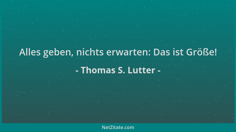 Thomas S. Lutter - Alles geben, nichts erwarten: Das ist Größe!...