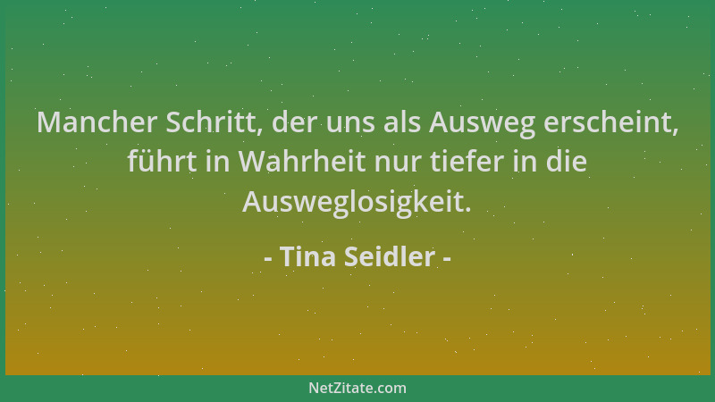 Tina Seidler - Mancher Schritt, der uns als Ausweg erscheint, führt in Wahrheit nur tiefer in die Ausweglosigkeit....